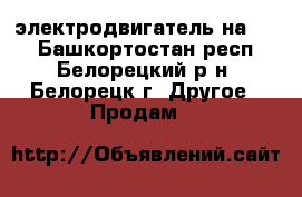 электродвигатель на 380 - Башкортостан респ., Белорецкий р-н, Белорецк г. Другое » Продам   